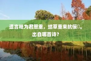 遗言祗为君恩重，结草重来抗佞鮀。出自哪首诗？