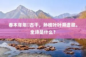 春木年年芚古干，孙枝叶叶溯遗徽。全诗是什么？
