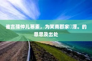 谁言孺仲儿寒素，为笑南郡家慆淫。的意思及出处