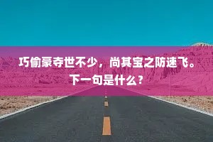 巧偷豪夺世不少，尚其宝之防速飞。下一句是什么？