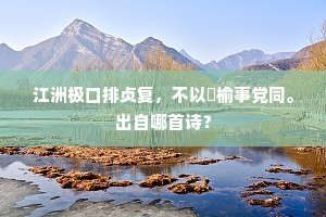 江洲极口排贞复，不以枌榆事党同。出自哪首诗？