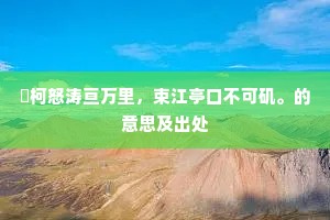 牂柯怒涛亘万里，束江亭口不可矶。的意思及出处