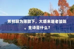 芳鲜聊为薄醉下，大嚼未堪老饕陈。全诗是什么？
