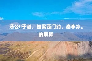 汤公涖于越，如梁西门豹、秦李冰。的解释