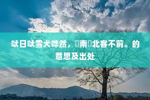 吠日吠雪犬哗然，嘷南嘷北客不前。的意思及出处