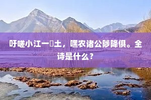 吁嗟小江一抔土，嘿农诸公陟降俱。全诗是什么？