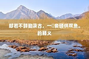 郎若不辞勤汲古，一瓻妾硕供双鱼。的释义