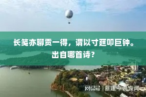 长笺亦聊贡一得，谓以寸莛叩巨钟。出自哪首诗？