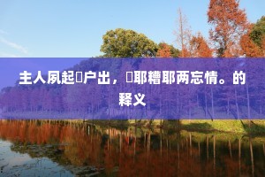 主人夙起䦱户出，醨耶糟耶两忘情。的释义