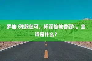 罗袖裛残殷色可，杯深旋被香醪涴。全诗是什么？