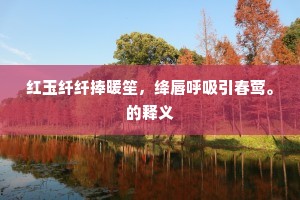 红玉纤纤捧暖笙，绛唇呼吸引春莺。的释义