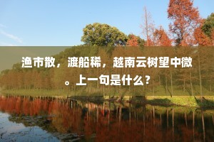 渔市散，渡船稀，越南云树望中微。上一句是什么？