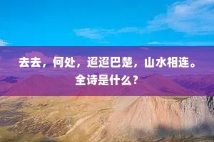 去去，何处，迢迢巴楚，山水相连。全诗是什么？
