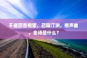 不堪回首相望，已隔汀洲，橹声幽。全诗是什么？