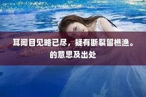 耳闻目见略已尽，疑有断裂留樵渔。的意思及出处