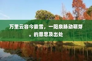 万里云容今霰雪，一阳泉脉动萌芽。的意思及出处
