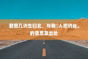君恩几许生归北，与我閒人把钓丝。的意思及出处