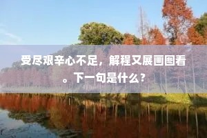 受尽艰辛心不足，解程又展画图看。下一句是什么？