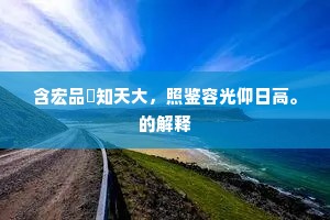 含宏品彙知天大，照鉴容光仰日高。的解释