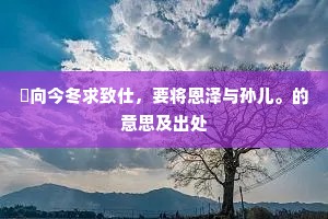 祇向今冬求致仕，要将恩泽与孙儿。的意思及出处