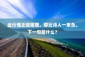 此行愧乏琼瑶赠，聊比诗人一束刍。下一句是什么？