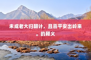 未成老大归朝计，且喜平安出岭来。的释义