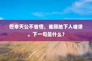 但幸天公不省悟，谁顾地下人嗟谗。下一句是什么？