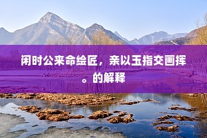 闲时公来命绘匠，亲以玉指交画挥。的解释