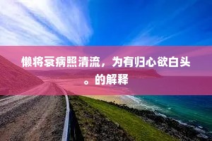 懒将衰病照清流，为有归心欲白头。的解释
