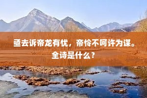 亟去诉帝龙有忧，帝怜不呵许为谋。全诗是什么？