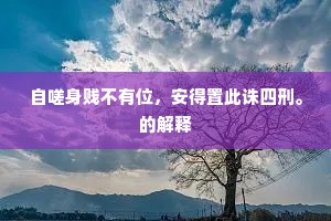 自嗟身贱不有位，安得置此诛四刑。的解释