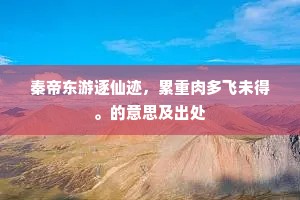 秦帝东游逐仙迹，累重肉多飞未得。的意思及出处