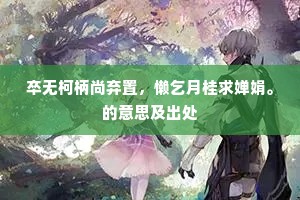 卒无柯柄尚弃置，懒乞月桂求婵娟。的意思及出处