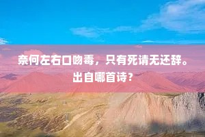 奈何左右口吻毒，只有死请无还辞。出自哪首诗？