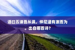 语曰五谏吾从讽，仲尼逮有激而为。出自哪首诗？