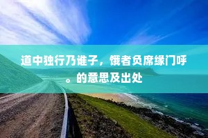 道中独行乃谁子，饿者负席缘门呼。的意思及出处