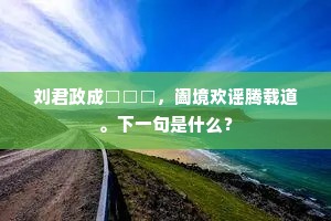 刘君政成□□□，阖境欢谣腾载道。下一句是什么？