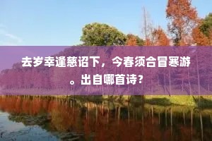 去岁幸逢慈诏下，今春须合冒寒游。出自哪首诗？