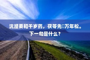 沆瀣要和千岁药，茯苓先斸万年松。下一句是什么？