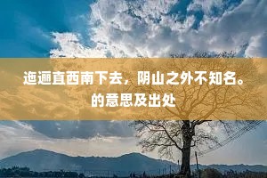 迤逦直西南下去，阴山之外不知名。的意思及出处