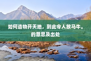 如何造物开天地，到此令人放马牛。的意思及出处